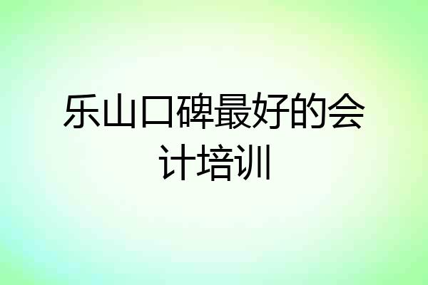 乐山口碑最好的会计培训