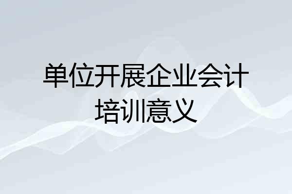 单位开展企业会计培训意义