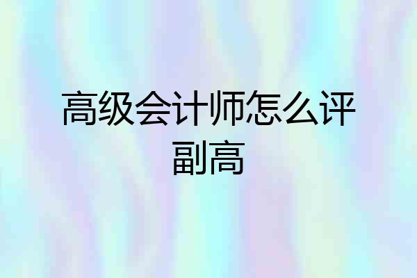 高级会计师怎么评副高