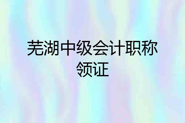 芜湖中级会计职称领证