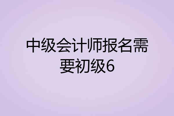 中级会计师报名需要初级6