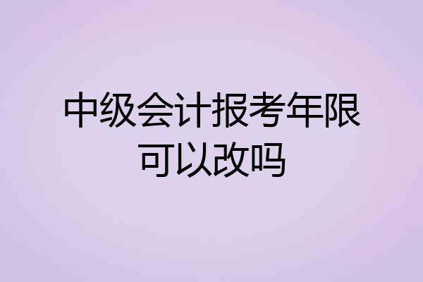 中级会计报考年限可以改吗