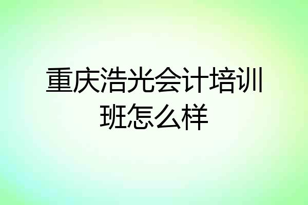 重庆浩光会计培训班怎么样