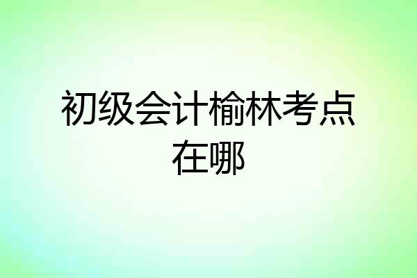 初级会计榆林考点在哪