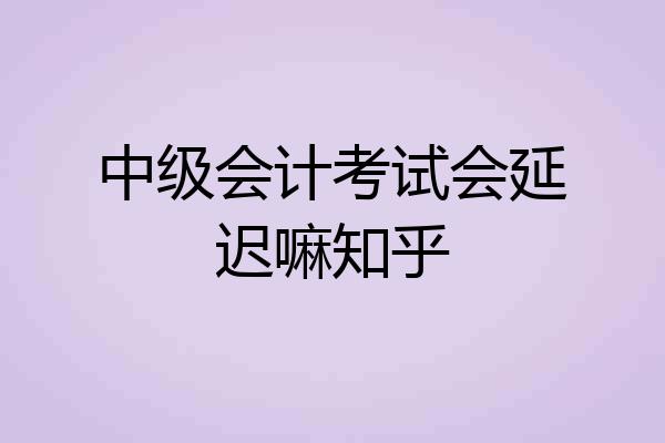 中级会计考试会延迟嘛知乎