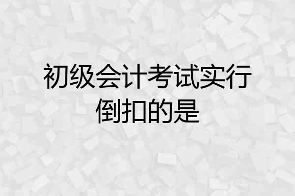 初级会计考试实行倒扣的是