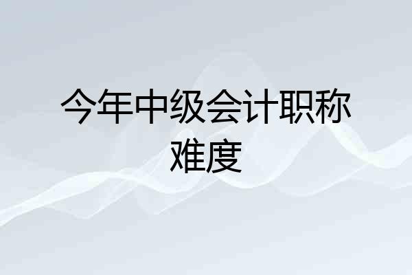今年中级会计职称难度