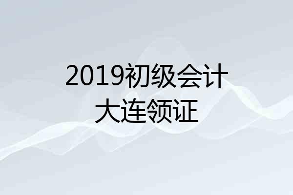 2019初级会计大连领证