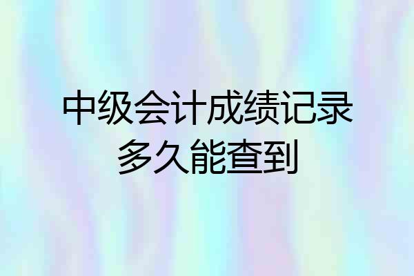 中级会计成绩记录多久能查到