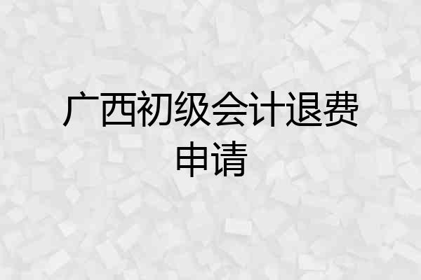 广西初级会计退费申请