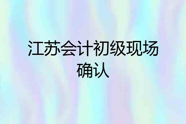 江苏会计初级现场确认