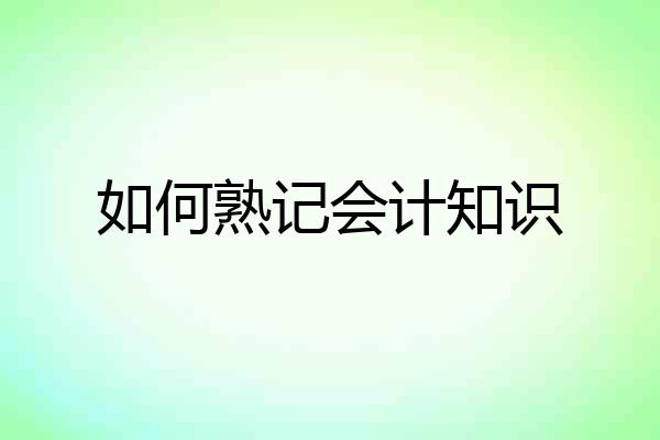 如何熟记会计知识