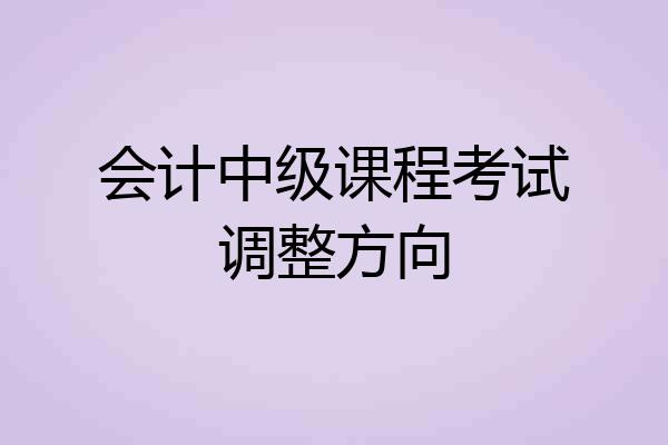 会计中级课程考试调整方向