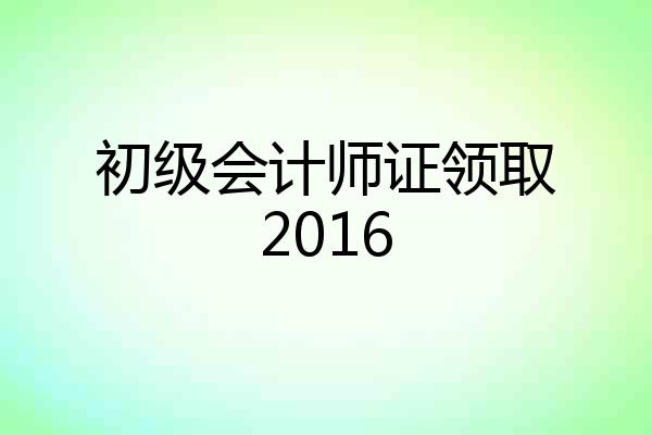 初级会计师证领取2016