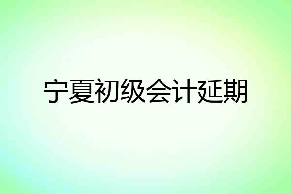 宁夏初级会计延期