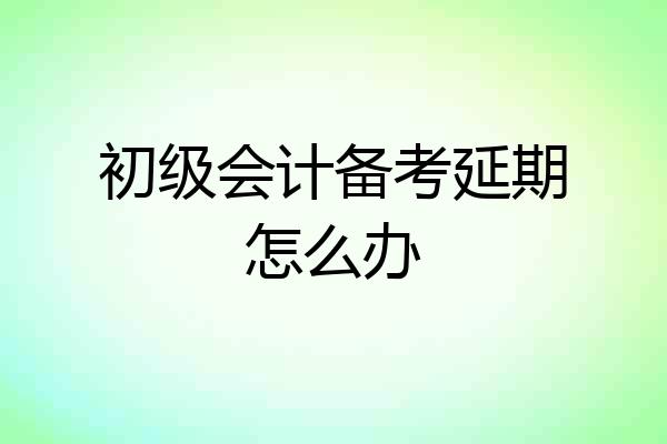 初级会计备考延期怎么办