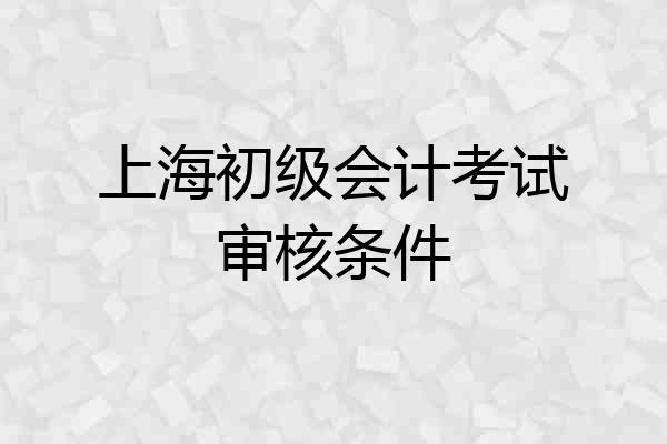 上海初级会计考试审核条件