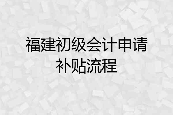 福建初级会计申请补贴流程