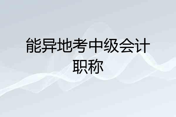 能异地考中级会计职称
