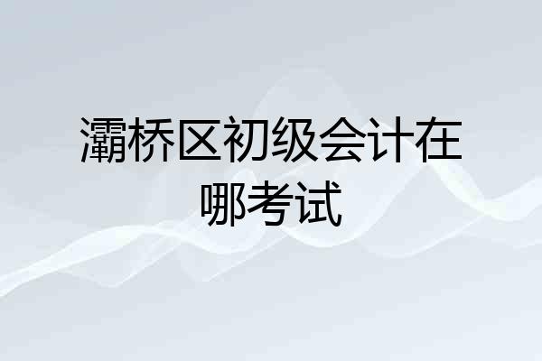 灞桥区初级会计在哪考试