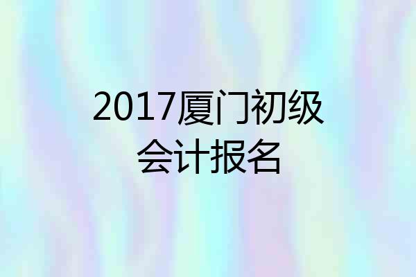 2017厦门初级会计报名