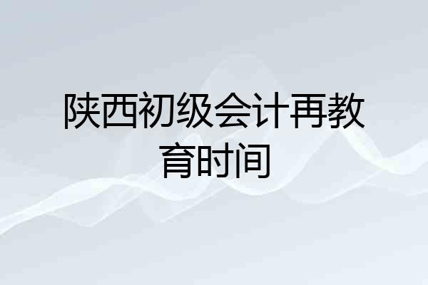 陕西初级会计再教育时间