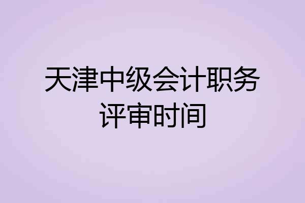 天津中级会计职务评审时间