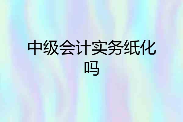 中级会计实务纸化吗