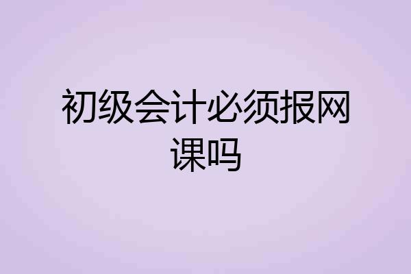 初级会计必须报网课吗