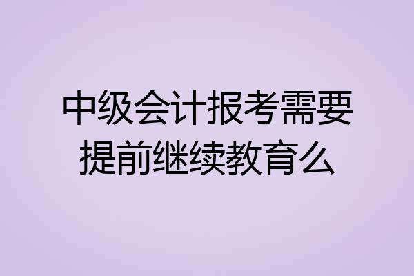 中级会计报考需要提前继续教育么