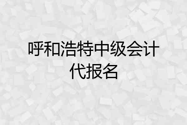 呼和浩特中级会计代报名