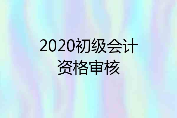 2020初级会计资格审核
