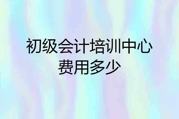 初级会计培训中心费用多少