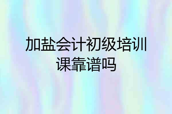 加盐会计初级培训课靠谱吗