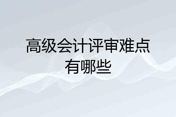 高级会计评审难点有哪些