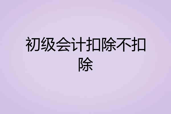 初级会计扣除不扣除