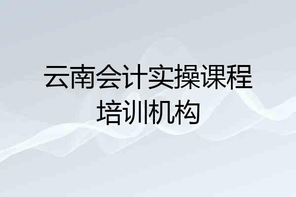 云南会计实操课程培训机构