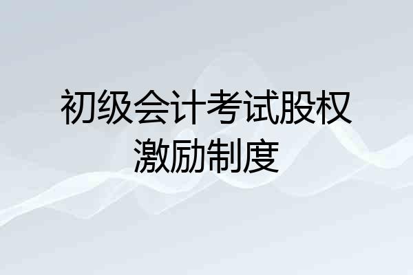 初级会计考试股权激励制度