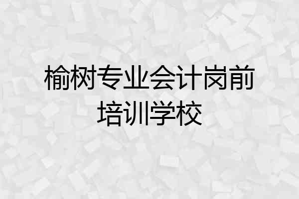 榆树专业会计岗前培训学校