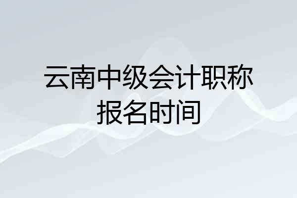 云南中级会计职称报名时间