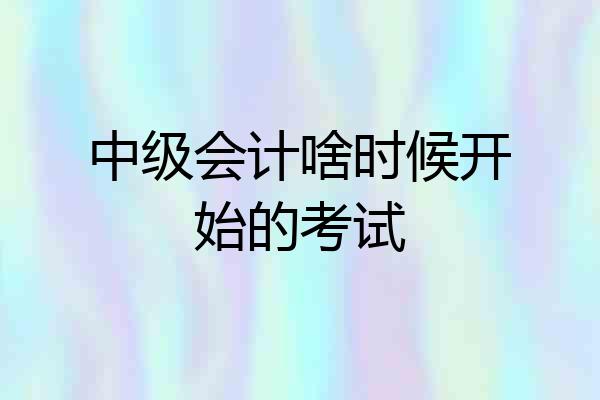 中级会计啥时候开始的考试