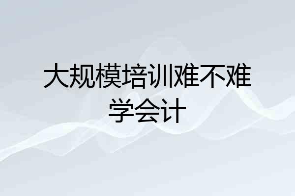 大规模培训难不难学会计