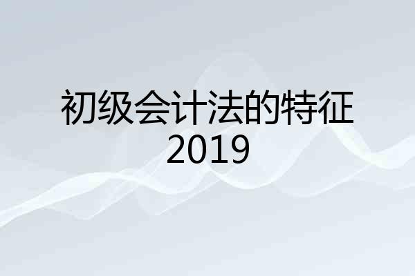 初级会计法的特征2019