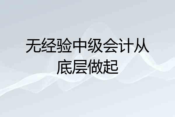 无经验中级会计从底层做起