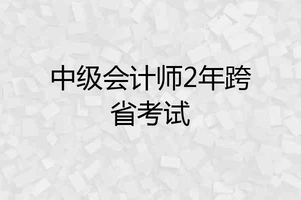 中级会计师2年跨省考试