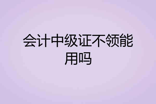 会计中级证不领能用吗