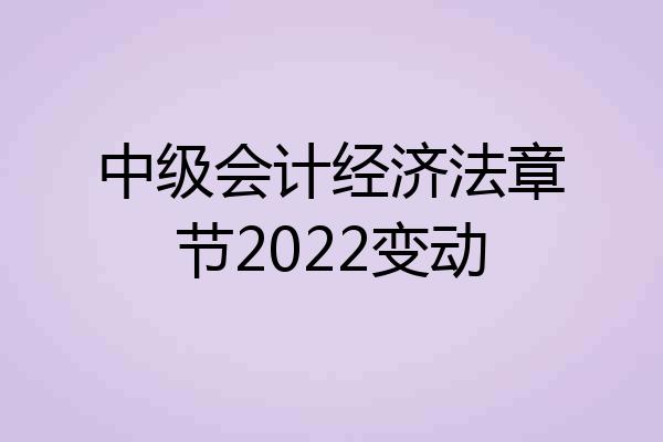 中级会计经济法章节2022变动