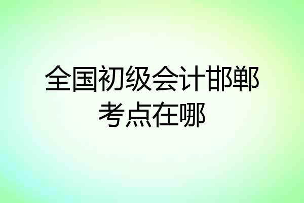 全国初级会计邯郸考点在哪