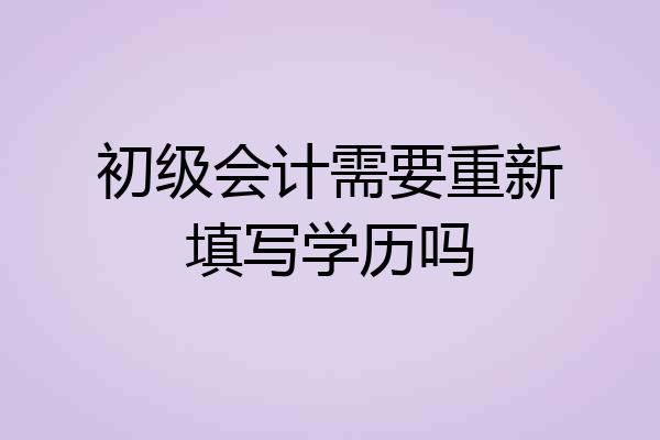 初级会计需要重新填写学历吗