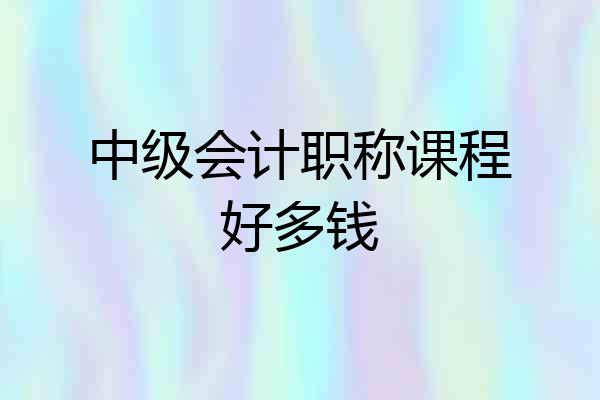 中级会计职称课程好多钱